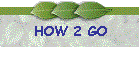 HOW 2 GO
